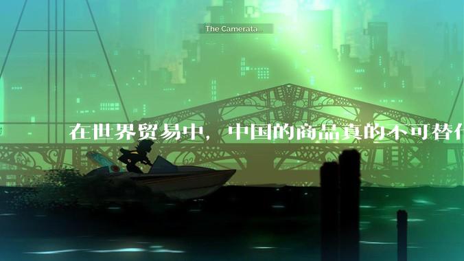 在世界贸易中，中国的商品真的不可替代吗？