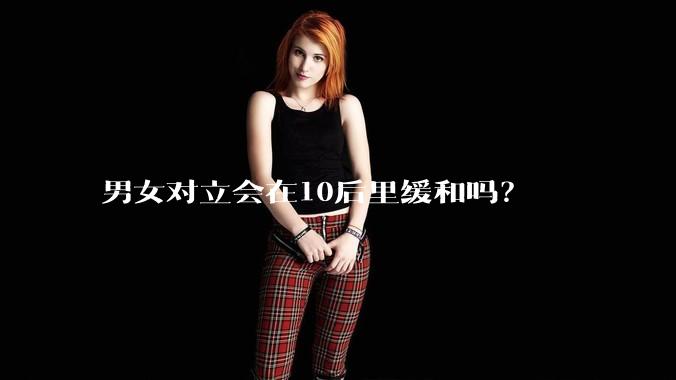 男女对立会在10后里缓和吗？