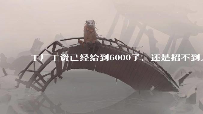 工厂工资已经给到6000了，还是招不到人怎么办？