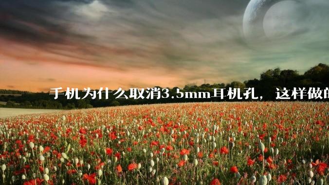 手机为什么取消3.5mm耳机孔，这样做的目的是什么？