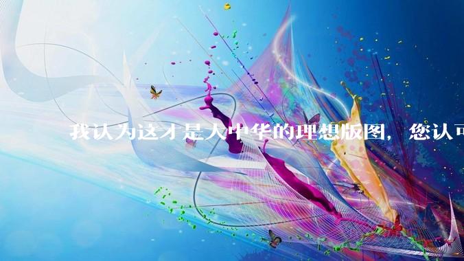 我认为这才是大中华的理想版图，您认可吗？